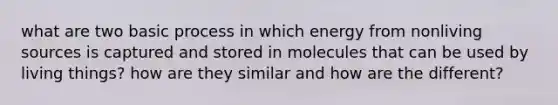 what are two basic process in which energy from nonliving sources is captured and stored in molecules that can be used by living things? how are they similar and how are the different?