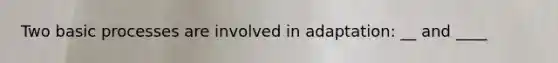 Two basic processes are involved in adaptation: __ and ____