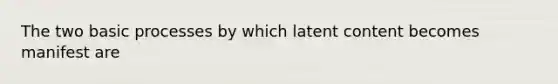 The two basic processes by which latent content becomes manifest are