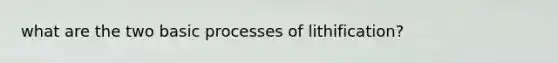 what are the two basic processes of lithification?