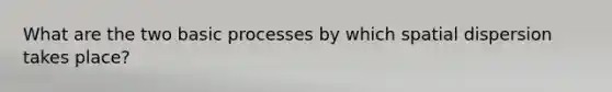 What are the two basic processes by which spatial dispersion takes place?