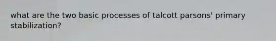 what are the two basic processes of talcott parsons' primary stabilization?