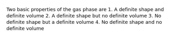 Two basic properties of the gas phase are 1. A definite shape and definite volume 2. A definite shape but no definite volume 3. No definite shape but a definite volume 4. No definite shape and no definite volume