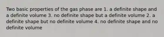 Two basic properties of the gas phase are 1. a definite shape and a definite volume 3. no definite shape but a definite volume 2. a definite shape but no definite volume 4. no definite shape and no definite volume