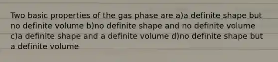 Two basic properties of the gas phase are a)a definite shape but no definite volume b)no definite shape and no definite volume c)a definite shape and a definite volume d)no definite shape but a definite volume