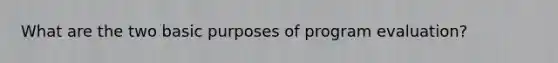 What are the two basic purposes of program evaluation?