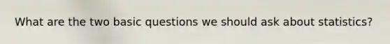 What are the two basic questions we should ask about statistics?