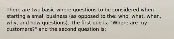 There are two basic where questions to be considered when starting a small business (as opposed to the: who, what, when, why, and how questions). The first one is, "Where are my customers?" and the second question is: