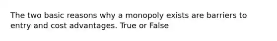 The two basic reasons why a monopoly exists are barriers to entry and cost advantages. True or False