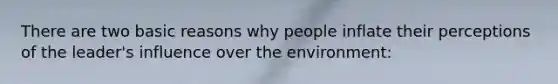There are two basic reasons why people inflate their perceptions of the leader's influence over the environment: