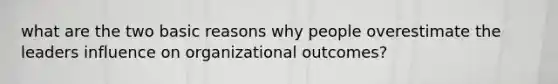 what are the two basic reasons why people overestimate the leaders influence on organizational outcomes?