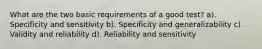 What are the two basic requirements of a good test? a). Specificity and sensitivity b). Specificity and generalizability c). Validity and reliability d). Reliability and sensitivity