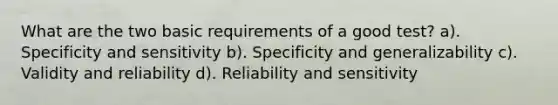 What are the two basic requirements of a good test? a). Specificity and sensitivity b). Specificity and generalizability c). Validity and reliability d). Reliability and sensitivity