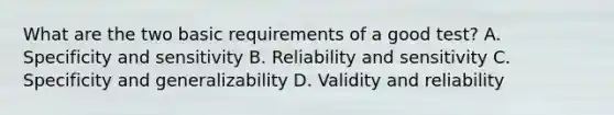 What are the two basic requirements of a good test? A. Specificity and sensitivity B. Reliability and sensitivity C. Specificity and generalizability D. Validity and reliability