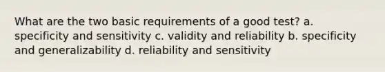 What are the two basic requirements of a good test? a. specificity and sensitivity c. validity and reliability b. specificity and generalizability d. reliability and sensitivity