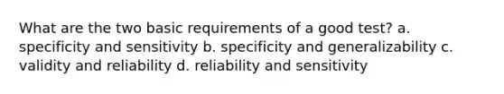 What are the two basic requirements of a good test? a. specificity and sensitivity b. specificity and generalizability c. validity and reliability d. reliability and sensitivity