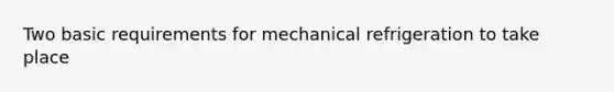 Two basic requirements for mechanical refrigeration to take place