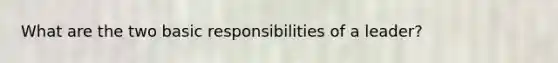 What are the two basic responsibilities of a leader?