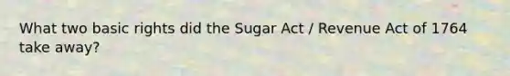 What two basic rights did the Sugar Act / Revenue Act of 1764 take away?