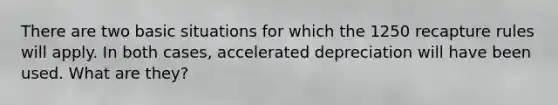 There are two basic situations for which the 1250 recapture rules will apply. In both cases, accelerated depreciation will have been used. What are they?