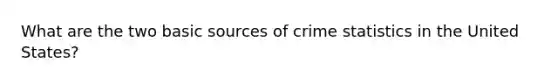 What are the two basic sources of crime statistics in the United States?