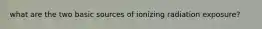 what are the two basic sources of ionizing radiation exposure?