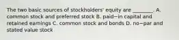 The two basic sources of​ stockholders' equity are​ ________. A. common stock and preferred stock B. paid−in capital and retained earnings C. common stock and bonds D. no−par and stated value stock