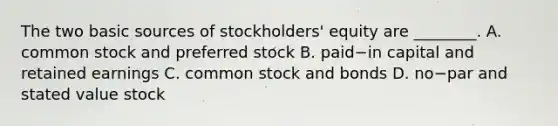 The two basic sources of​ stockholders' equity are​ ________. A. common stock and preferred stock B. paid−in capital and retained earnings C. common stock and bonds D. no−par and stated value stock