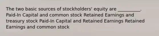 The two basic sources of stockholders' equity are __________. Paid-In Capital and common stock Retained Earnings and treasury stock Paid-In Capital and Retained Earnings Retained Earnings and common stock