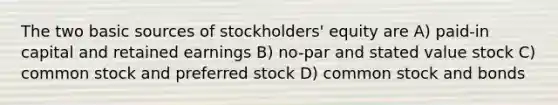 The two basic sources of stockholders' equity are A) paid-in capital and retained earnings B) no-par and stated value stock C) common stock and preferred stock D) common stock and bonds