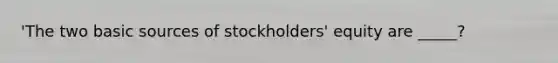 'The two basic sources of stockholders' equity are _____?