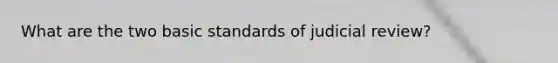 What are the two basic standards of judicial review?