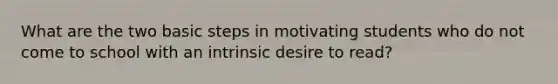 What are the two basic steps in motivating students who do not come to school with an intrinsic desire to read?