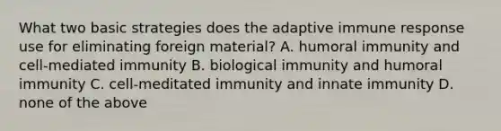 What two basic strategies does the adaptive immune response use for eliminating foreign material? A. humoral immunity and cell-mediated immunity B. biological immunity and humoral immunity C. cell-meditated immunity and innate immunity D. none of the above