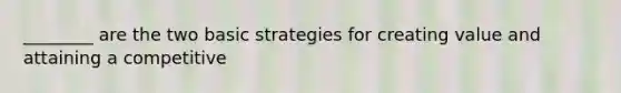 ________ are the two basic strategies for creating value and attaining a competitive