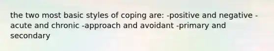 the two most basic styles of coping are: -positive and negative -acute and chronic -approach and avoidant -primary and secondary