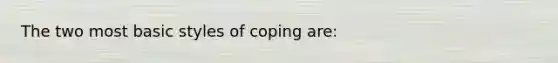 The two most basic styles of coping are: