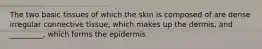 The two basic tissues of which the skin is composed of are dense irregular connective tissue, which makes up the dermis, and _________, which forms the epidermis