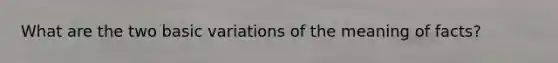 What are the two basic variations of the meaning of facts?