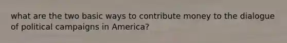 what are the two basic ways to contribute money to the dialogue of political campaigns in America?