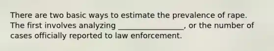 There are two basic ways to estimate the prevalence of rape. The first involves analyzing _________________, or the number of cases officially reported to law enforcement.