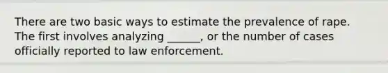 There are two basic ways to estimate the prevalence of rape. The first involves analyzing ______, or the number of cases officially reported to law enforcement.