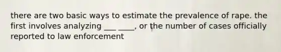 there are two basic ways to estimate the prevalence of rape. the first involves analyzing ___ ____, or the number of cases officially reported to law enforcement