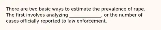 There are two basic ways to estimate the prevalence of rape. The first involves analyzing ______________, or the number of cases officially reported to law enforcement.