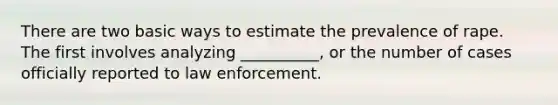 There are two basic ways to estimate the prevalence of rape. The first involves analyzing __________, or the number of cases officially reported to law enforcement.