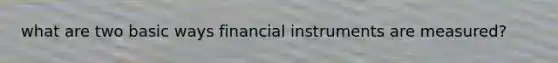 what are two basic ways financial instruments are measured?