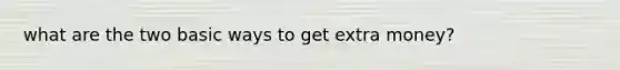 what are the two basic ways to get extra money?