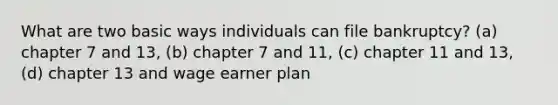 What are two basic ways individuals can file bankruptcy? (a) chapter 7 and 13, (b) chapter 7 and 11, (c) chapter 11 and 13, (d) chapter 13 and wage earner plan