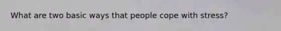What are two basic ways that people cope with stress?