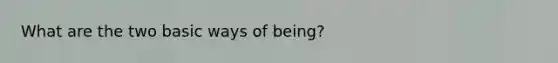 What are the two basic ways of being?